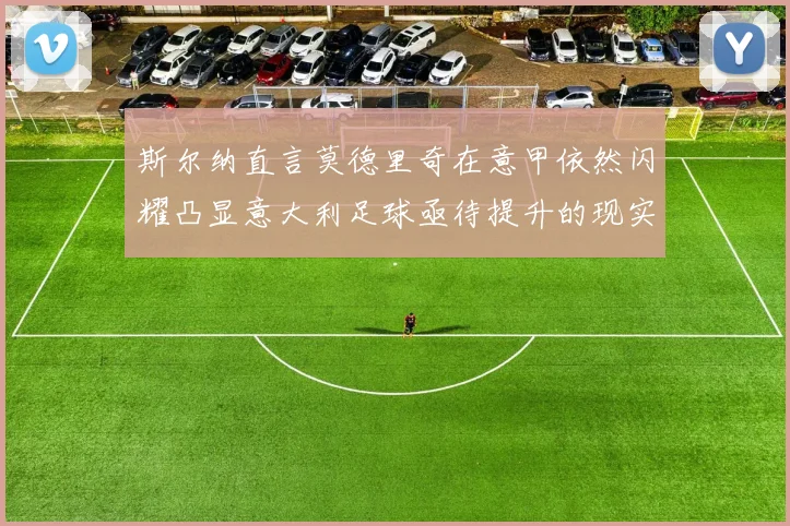 斯尔纳直言莫德里奇在意甲依然闪耀凸显意大利足球亟待提升的现实问题