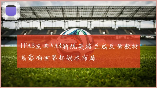 IFAB发布VAR新规英格兰成反面教材或影响世界杯战术布局