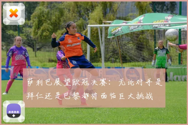 萨利巴展望欧冠决赛：无论对手是拜仁还是巴黎都将面临巨大挑战