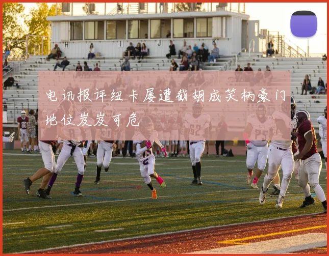 电讯报评纽卡屡遭截胡成笑柄豪门地位岌岌可危