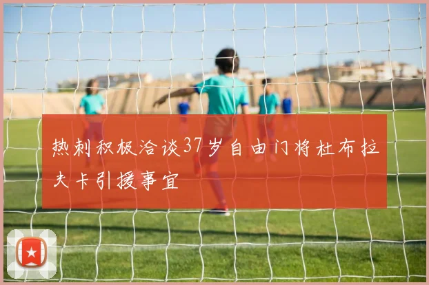 热刺积极洽谈37岁自由门将杜布拉夫卡引援事宜
