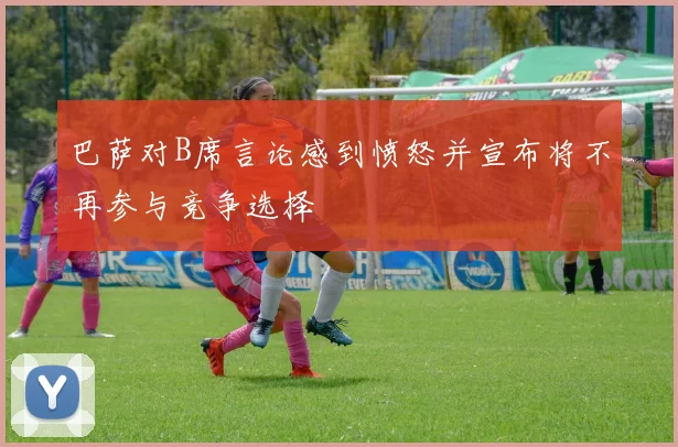 巴萨对B席言论感到愤怒并宣布将不再参与竞争选择