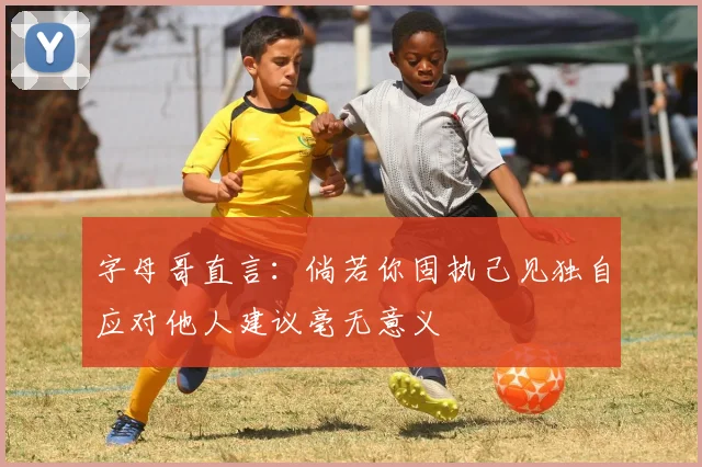 字母哥直言：倘若你固执己见独自应对他人建议毫无意义