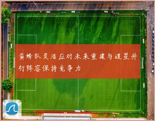 黄蜂队灵活应对未来重建与追星并行阵容保持竞争力