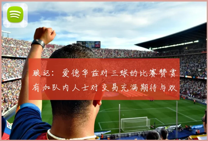 狼记：爱德华兹对三球的比赛赞赏有加队内人士对交易充满期待与欢欣