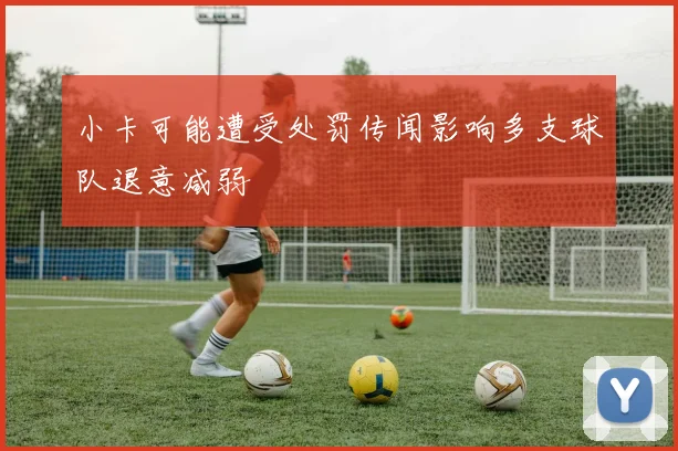 小卡可能遭受处罚传闻影响多支球队退意减弱