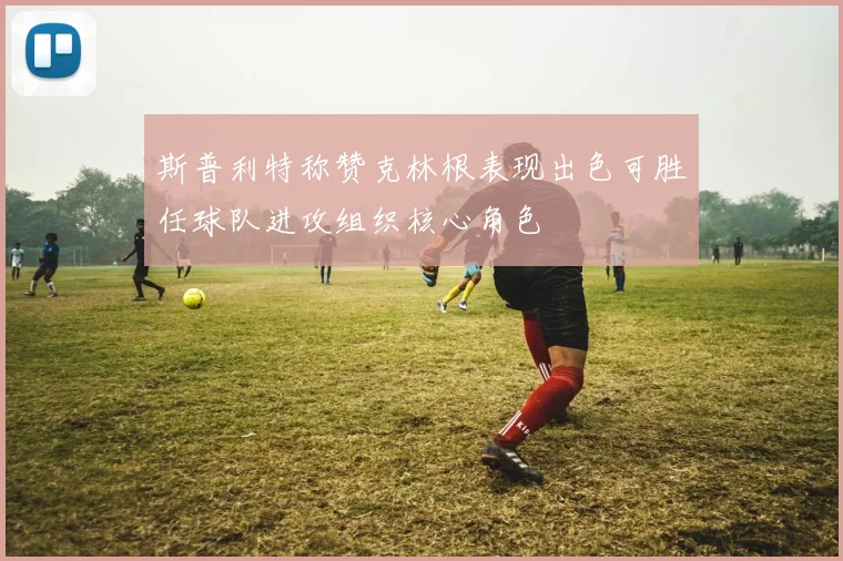 斯普利特称赞克林根表现出色可胜任球队进攻组织核心角色