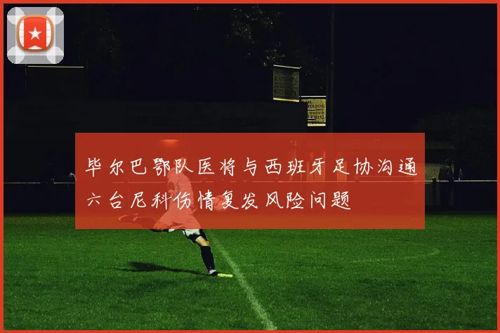 毕尔巴鄂队医将与西班牙足协沟通六台尼科伤情复发风险问题