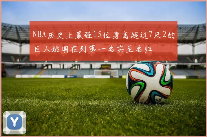 NBA历史上最强15位身高超过7尺2的巨人姚明在列第一名实至名归