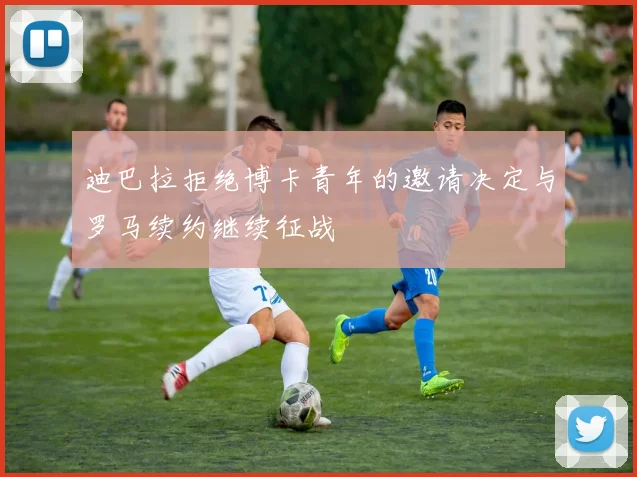 迪巴拉拒绝博卡青年的邀请决定与罗马续约继续征战