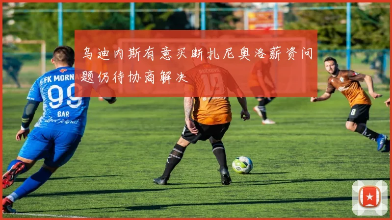 乌迪内斯有意买断扎尼奥洛薪资问题仍待协商解决