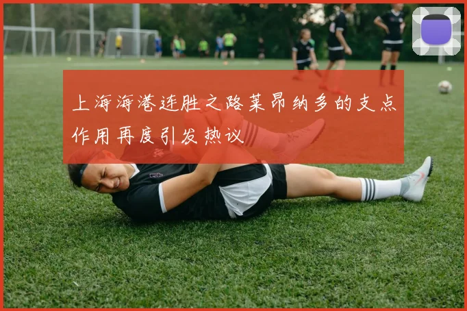 上海海港连胜之路莱昂纳多的支点作用再度引发热议
