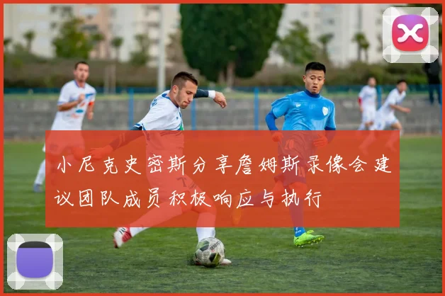 小尼克史密斯分享詹姆斯录像会建议团队成员积极响应与执行