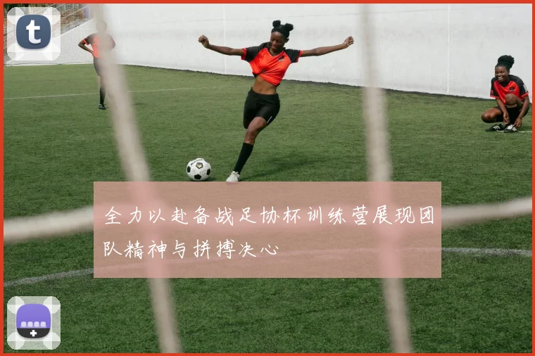 全力以赴备战足协杯训练营展现团队精神与拼搏决心