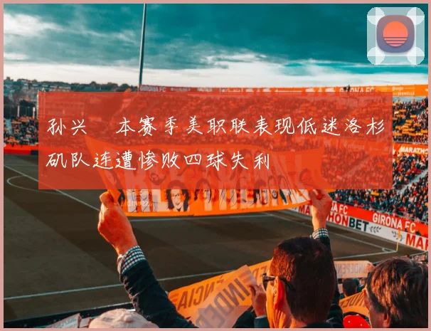 孙兴慜本赛季美职联表现低迷洛杉矶队连遭惨败四球失利