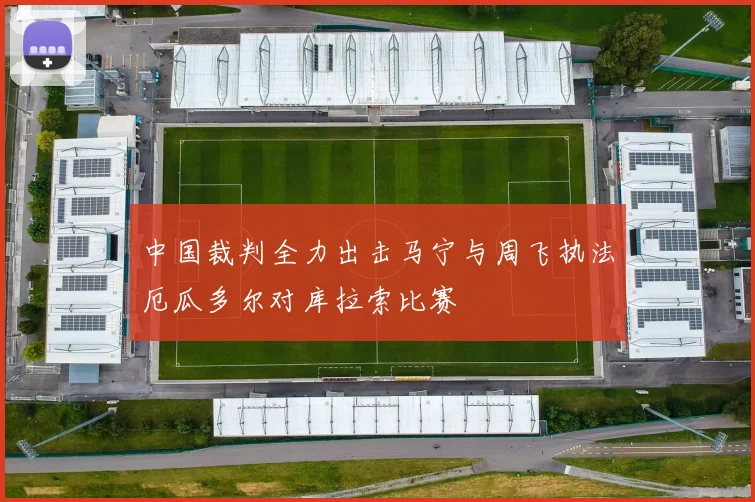 中国裁判全力出击马宁与周飞执法厄瓜多尔对库拉索比赛