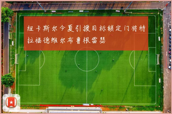 纽卡斯尔今夏引援目标锁定门将特拉福德维尔布鲁根雷瑟