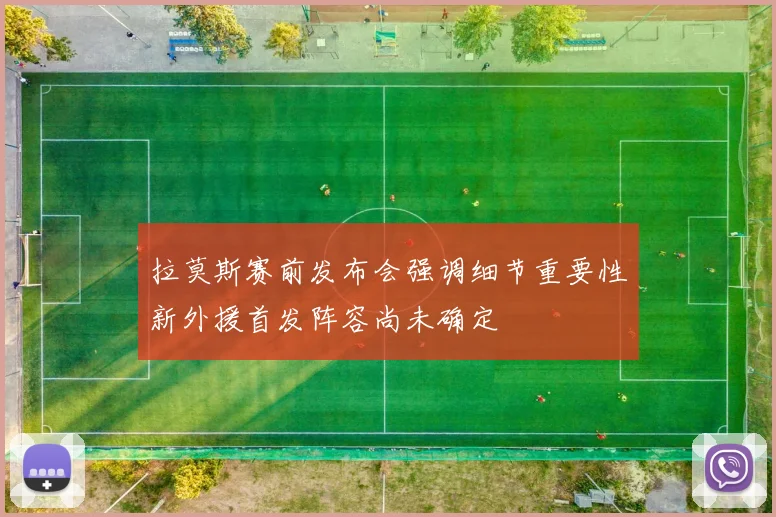 拉莫斯赛前发布会强调细节重要性新外援首发阵容尚未确定