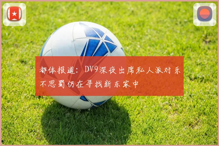 都体报道：DV9深夜出席私人派对乐不思蜀仍在寻找新东家中