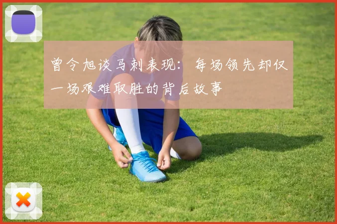 曾令旭谈马刺表现：每场领先却仅一场艰难取胜的背后故事