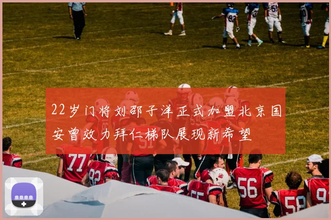 22岁门将刘邵子洋正式加盟北京国安曾效力拜仁梯队展现新希望