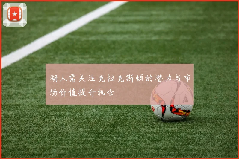 湖人需关注克拉克斯顿的潜力与市场价值提升机会