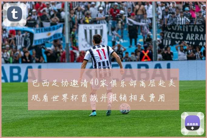 巴西足协邀请40家俱乐部高层赴美观看世界杯首战并报销相关费用