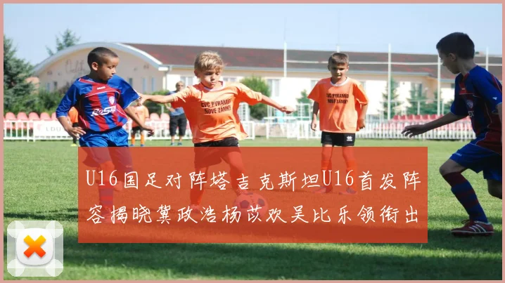 U16国足对阵塔吉克斯坦U16首发阵容揭晓冀政浩杨苡欢吴比乐领衔出战