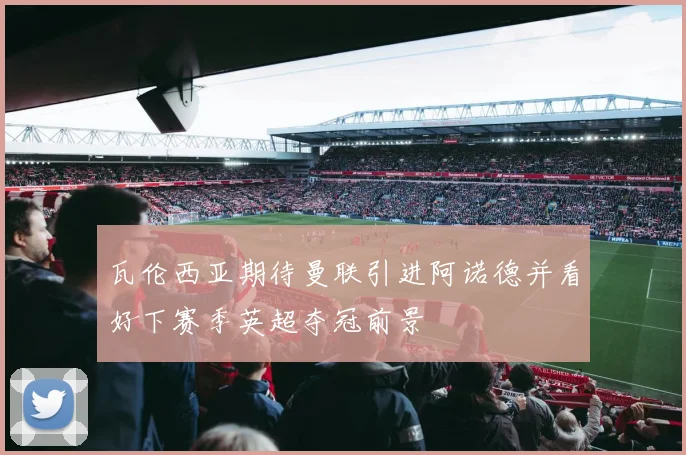 瓦伦西亚期待曼联引进阿诺德并看好下赛季英超夺冠前景