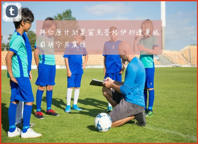 拜仁原计划夏窗免签格伊却遭曼城截胡令其震惊