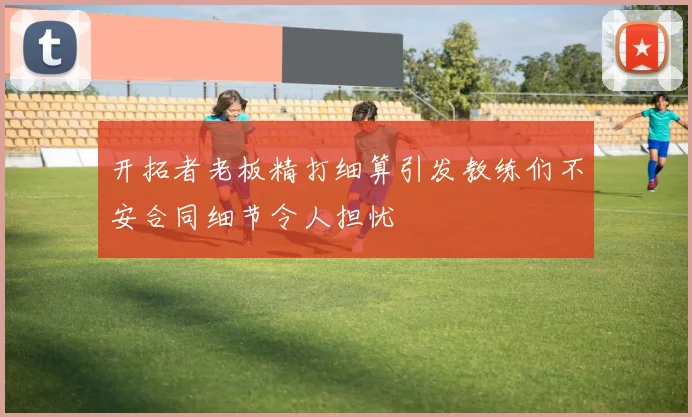 开拓者老板精打细算引发教练们不安合同细节令人担忧