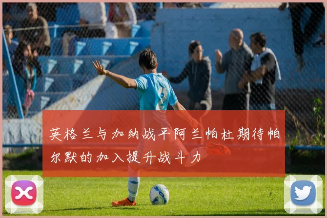 英格兰与加纳战平阿兰帕杜期待帕尔默的加入提升战斗力