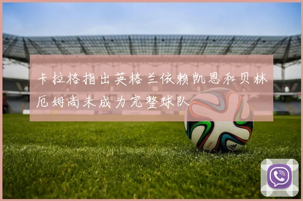 卡拉格指出英格兰依赖凯恩和贝林厄姆尚未成为完整球队